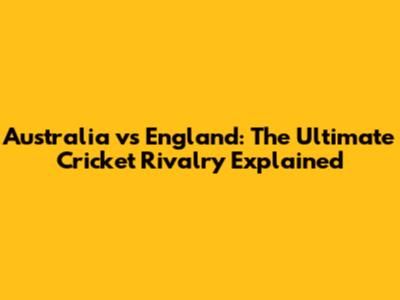 Australia vs England: The Ultimate Cricket Rivalry Explained