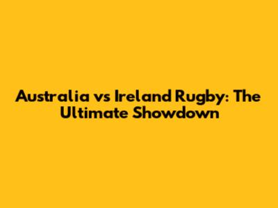 Australia vs Ireland Rugby: The Ultimate Showdown