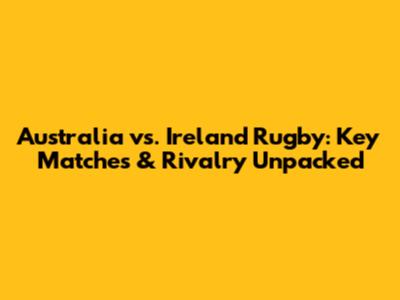 Australia vs. Ireland Rugby: Key Matches & Rivalry Unpacked