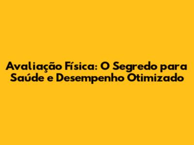 Avaliação Física: O Segredo para Saúde e Desempenho Otimizado