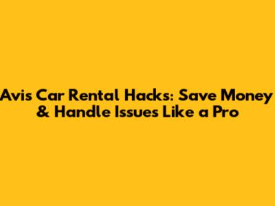 Avis Car Rental Hacks: Save Money & Handle Issues Like a Pro
