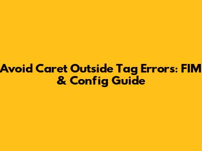 Avoid 'Caret Outside Tag' Errors: FIM & Config Guide