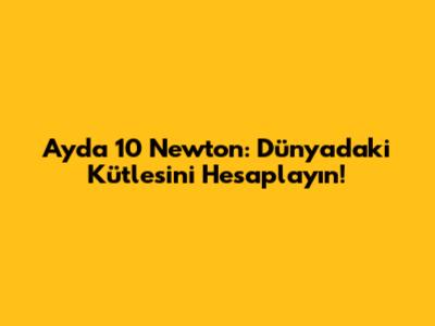 Ay'da 10 Newton: Dünya'daki Kütlesini Hesaplayın!