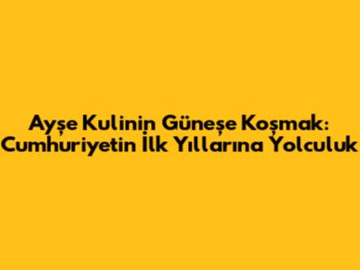 Ayşe Kulin'in Güneşe Koşmak: Cumhuriyet'in İlk Yıllarına Yolculuk