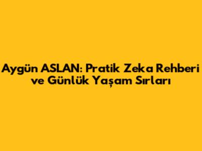 Aygün ASLAN: Pratik Zeka Rehberi ve Günlük Yaşam Sırları