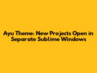 Ayu Theme: New Projects Open in Separate Sublime Windows