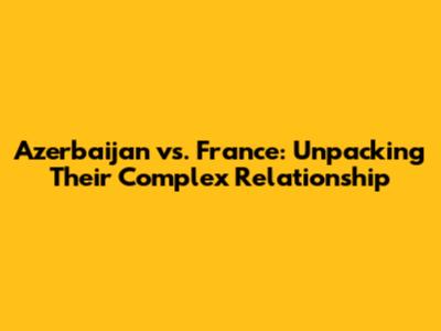 Azerbaijan vs. France: Unpacking Their Complex Relationship