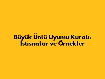 Büyük Ünlü Uyumu Kuralı: İstisnalar ve Örnekler