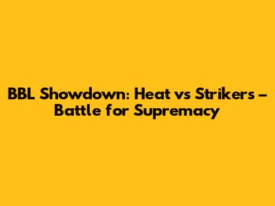 BBL Showdown: Heat vs Strikers – Battle for Supremacy
