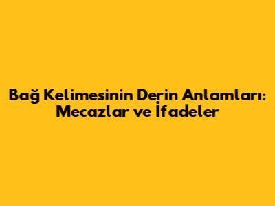 Bağ Kelimesinin Derin Anlamları: Mecazlar ve İfadeler