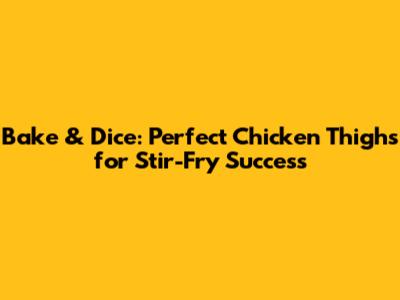 Bake & Dice: Perfect Chicken Thighs for Stir-Fry Success