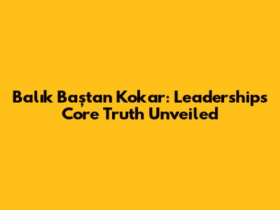 Balık Baştan Kokar: Leadership's Core Truth Unveiled