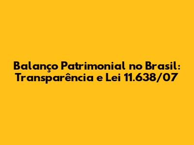 Balanço Patrimonial no Brasil: Transparência e Lei 11.638/07