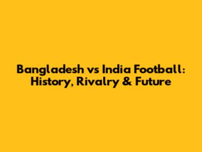 Bangladesh vs India Football: History, Rivalry & Future