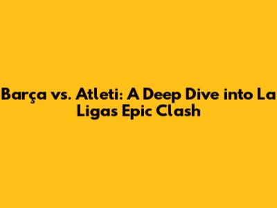 Barça vs. Atleti: A Deep Dive into La Liga's Epic Clash