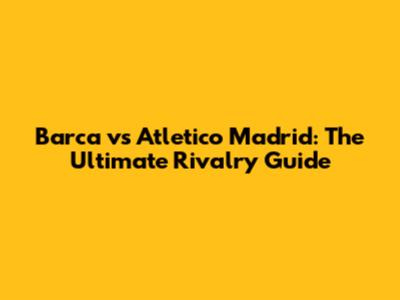 Barca vs Atletico Madrid: The Ultimate Rivalry Guide