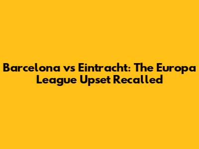 Barcelona vs Eintracht: The Europa League Upset Recalled