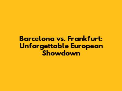 Barcelona vs. Frankfurt: Unforgettable European Showdown