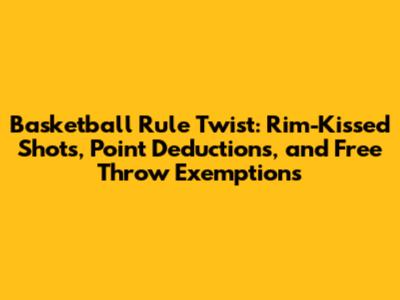 Basketball Rule Twist: Rim-Kissed Shots, Point Deductions, and Free Throw Exemptions