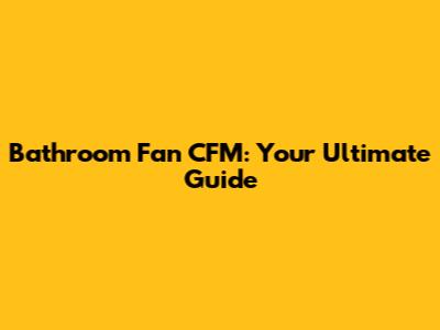 Bathroom Fan CFM: Your Ultimate Guide