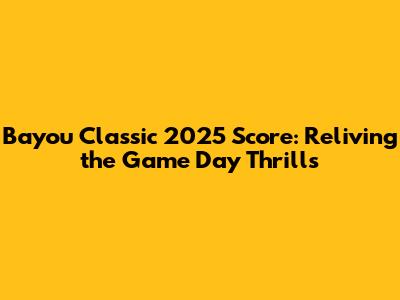 Bayou Classic 2025 Score: Reliving the Game Day Thrills