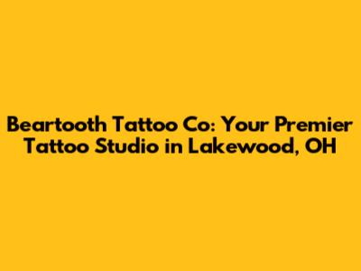 Beartooth Tattoo Co: Your Premier Tattoo Studio in Lakewood, OH