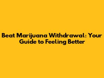 Beat Marijuana Withdrawal: Your Guide to Feeling Better