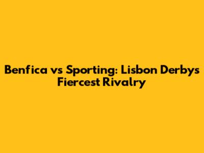 Benfica vs Sporting: Lisbon Derby's Fiercest Rivalry