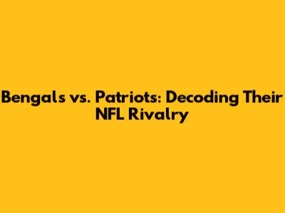 Bengals vs. Patriots: Decoding Their NFL Rivalry