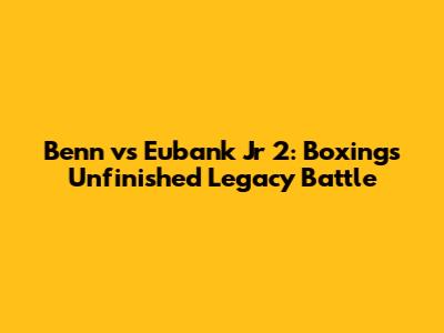 Benn vs Eubank Jr 2: Boxing's Unfinished Legacy Battle