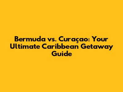 Bermuda vs. Curaçao: Your Ultimate Caribbean Getaway Guide
