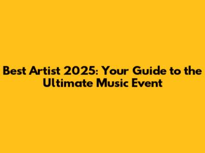 Best Artist 2025: Your Guide to the Ultimate Music Event