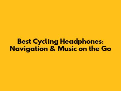 Best Cycling Headphones: Navigation & Music on the Go