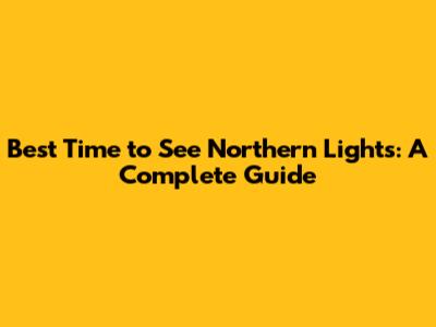 Best Time to See Northern Lights: A Complete Guide