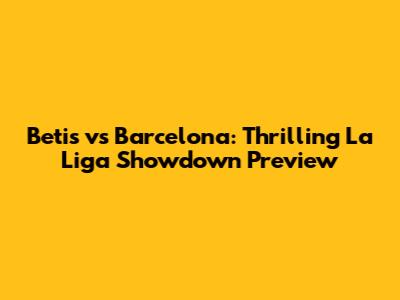 Betis vs Barcelona: Thrilling La Liga Showdown Preview