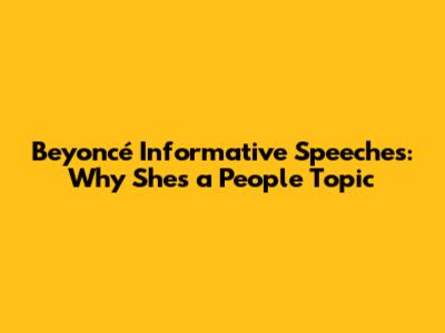 Beyoncé Informative Speeches: Why She's a "People" Topic
