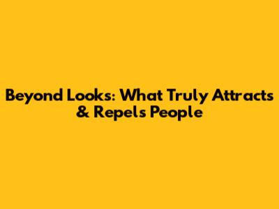 Beyond Looks: What Truly Attracts & Repels People