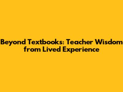 Beyond Textbooks: Teacher Wisdom from Lived Experience
