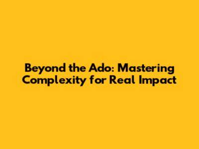 Beyond the Ado: Mastering Complexity for Real Impact