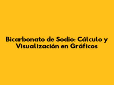 Bicarbonato de Sodio: Cálculo y Visualización en Gráficos
