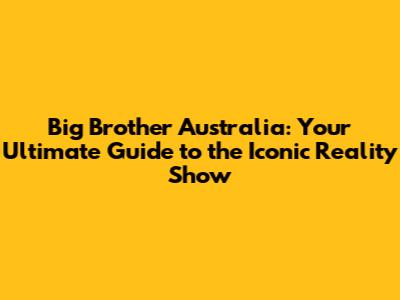 Big Brother Australia: Your Ultimate Guide to the Iconic Reality Show