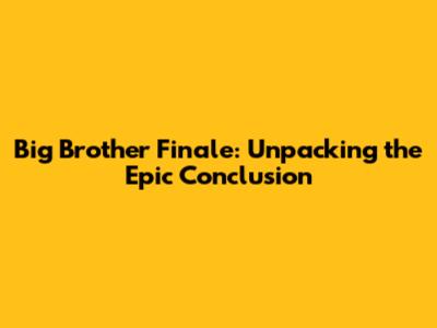 Big Brother Finale: Unpacking the Epic Conclusion