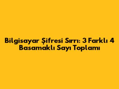 Bilgisayar Şifresi Sırrı: 3 Farklı 4 Basamaklı Sayı Toplamı