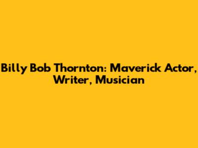Billy Bob Thornton: Maverick Actor, Writer, Musician