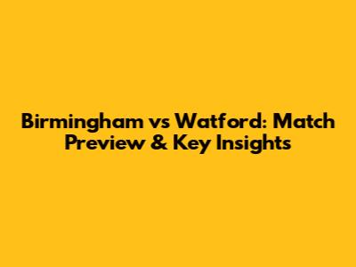 Birmingham vs Watford: Match Preview & Key Insights