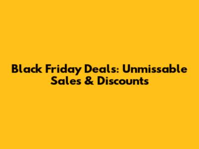 Black Friday Deals: Unmissable Sales & Discounts