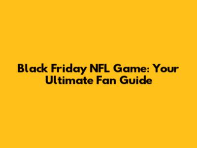 Black Friday NFL Game: Your Ultimate Fan Guide