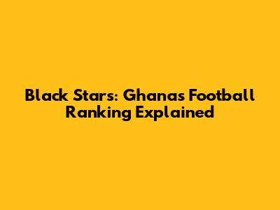 Black Stars: Ghana's Football Ranking Explained