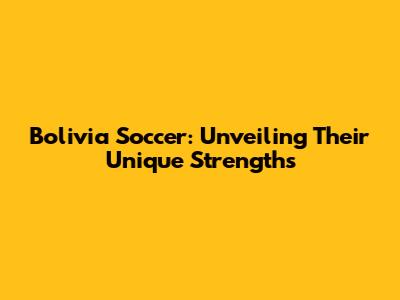 Bolivia Soccer: Unveiling Their Unique Strengths