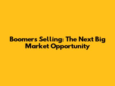 Boomers Selling: The Next Big Market Opportunity